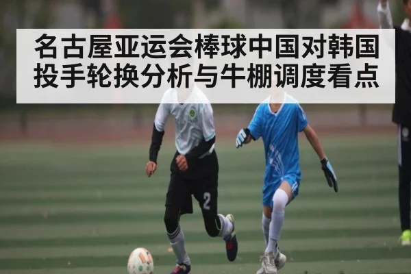 名古屋亚运会棒球中国对韩国投手轮换分析与牛棚调度看点