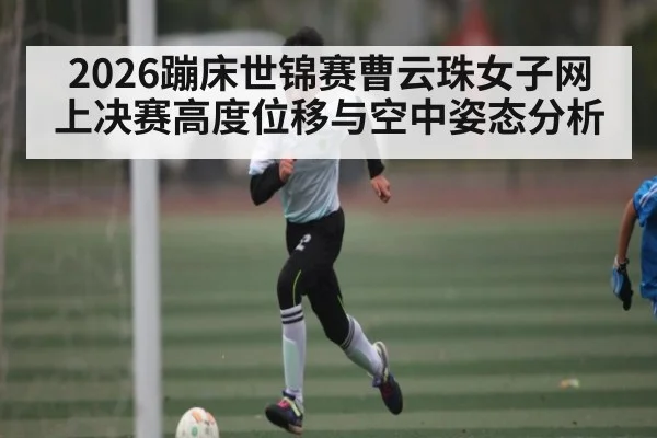 2026蹦床世锦赛曹云珠女子网上决赛高度位移与空中姿态分析