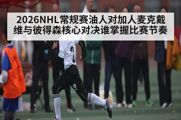 2026NHL常规赛油人对加人麦克戴维与彼得森核心对决谁掌握比赛节奏