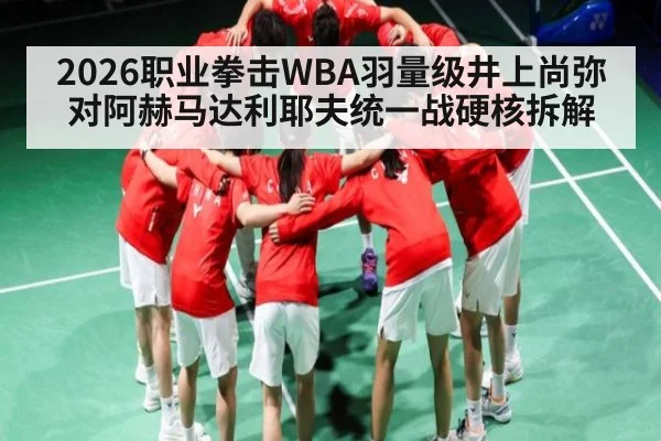 2026职业拳击WBA羽量级井上尚弥对阿赫马达利耶夫统一战硬核拆解