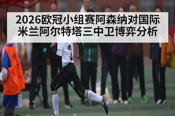2026欧冠小组赛阿森纳对国际米兰阿尔特塔三中卫博弈分析